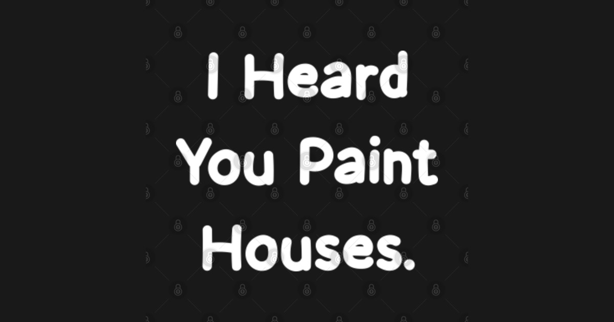 I Heard You Paint Houses. I Heard You Paint Houses TShirt TeePublic