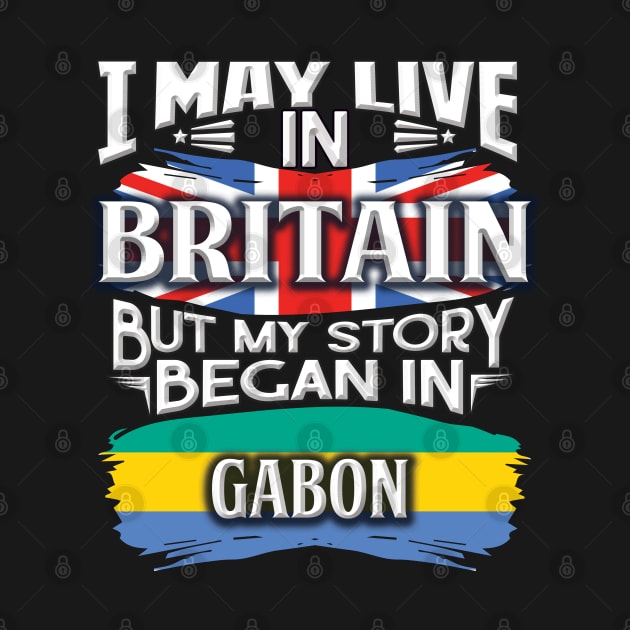 I May Live In Britain But My Story Began In Gabon - Gift For Gabonese With Gabonese Flag Heritage Roots From Gabon by giftideas