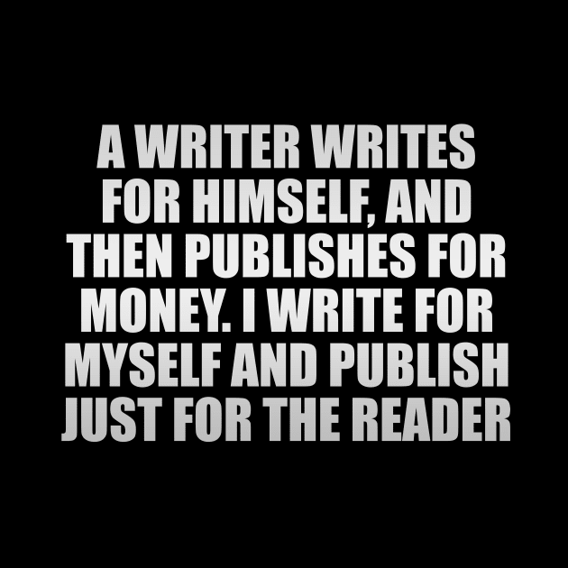 a writer writes for himself, and then publishes for money. I write for myself and publish just for the reader by It'sMyTime