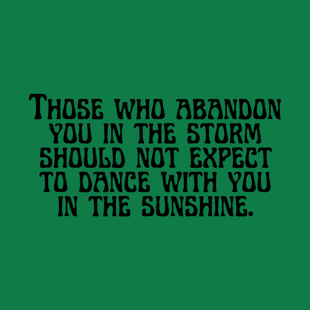 Those who abandon you in the storm should not expect to dance with you in the sunshine. by DesignergiftsCie