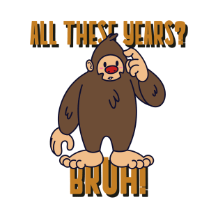 Bigfoot All These Years? Bruh! T-Shirt