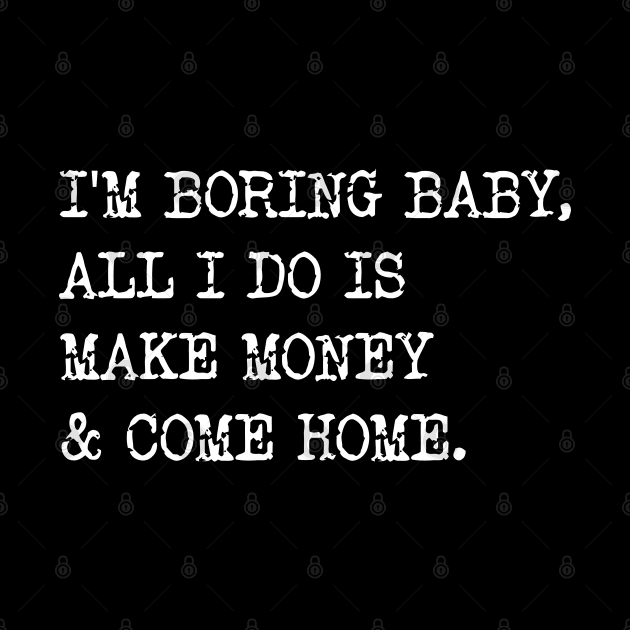 I'm Boring Baby, All I Do Is Make Money & Come Home. by Emma