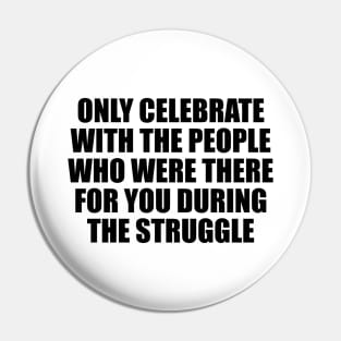 Only celebrate with the people who were there for you during the struggle Pin