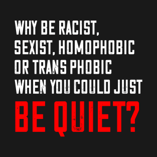 why be racist,sexist,homophobic when you just can be quiet? T-Shirt