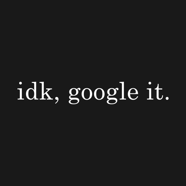 idk, google it. - Idk Google It - T-Shirt | TeePublic