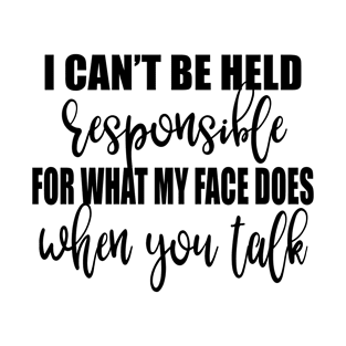 I Can't Be Held Responsible For What My Face Does When You Talk Shirt T-Shirt