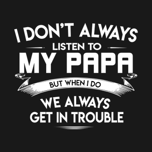 I Don't Always Listen To My Papa But When I Do We Always Get In Trouble T-Shirt