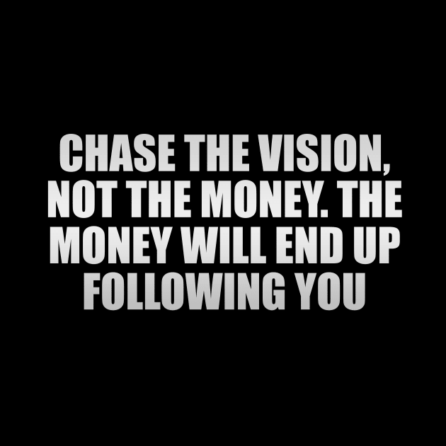 Chase the vision, not the money. The money will end up following you by CRE4T1V1TY