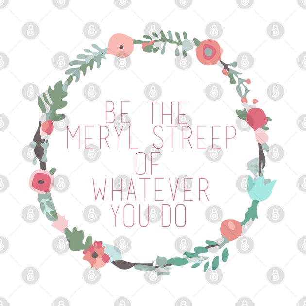 Be the Meryl Streep of whatever you do by Ineffablexx