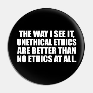 The way I see it, unethical ethics are better than no ethics at all Pin