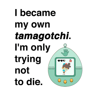 I became my own tamagotchi. I'm only trying not to die. T-Shirt