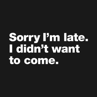 Sorry I'm late. I didn't want to come. T-Shirt