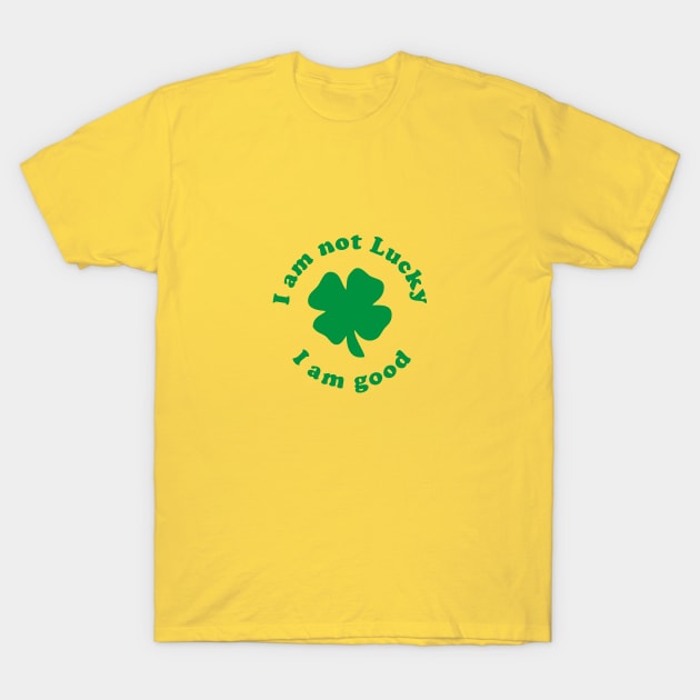 I Am Not Lucky, I Am Good T-Shirt I Am Not Lucky, I Am Good T-Shirt