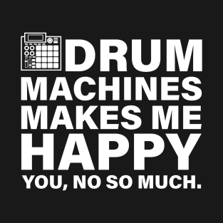 Drum Machines Makes me Happy... you, no so much. T-Shirt