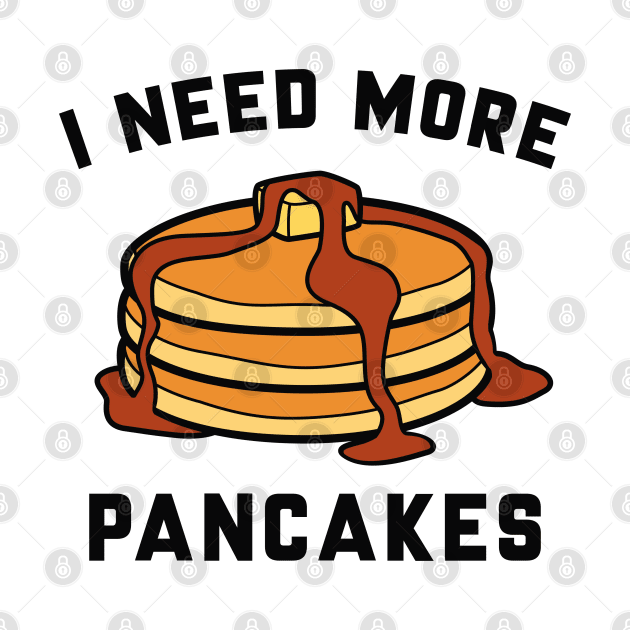 I Need More Pancakes by LuckyFoxDesigns