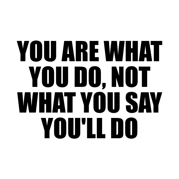 You are what you do, not what you say you'll do by D1FF3R3NT