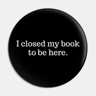 I Closed My Book To Be Here Pin