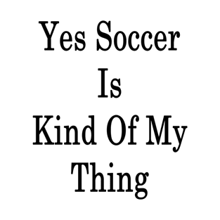 Yes Soccer Is Kind Of My Thing T-Shirt