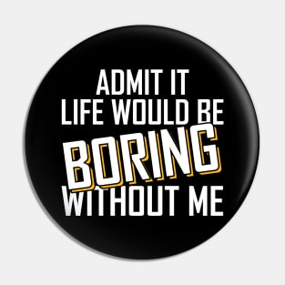 Admit It Life Would Be Boring Without Me funny Pin