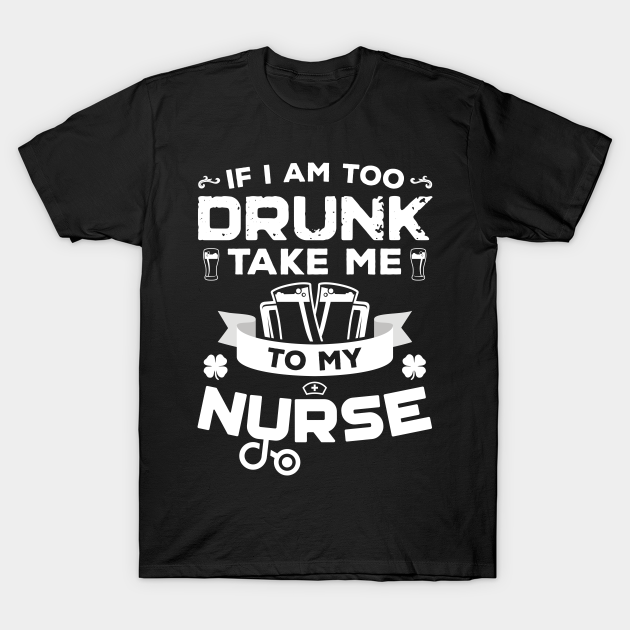 Discover If I'm Too Drunk Take Me To My Nurse St Patricks Day - If Im Too Drunk Take Me To My Nurse - T-Shirt