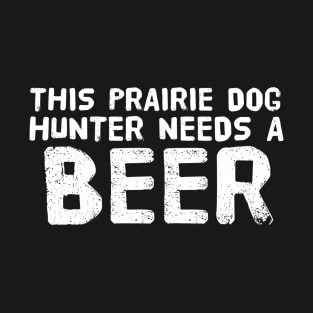 THIS PRAIRIE DOG HUNTER NEEDS A BEER Funny Gift Idea T-Shirt