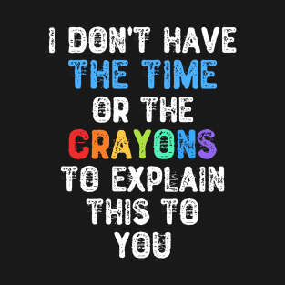 I Don't Have The Time Or The Crayons To Explain This To You T-Shirt