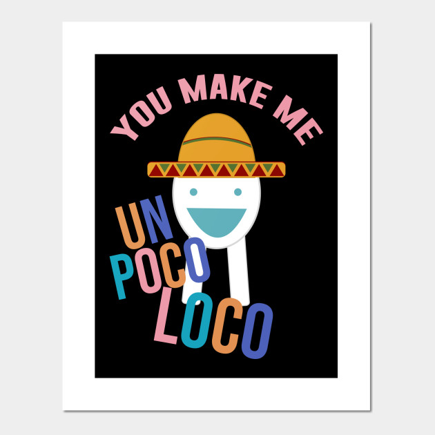 You Make Me Un Poco Loco Meme Posters And Art Prints