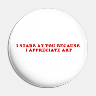 I STARE AT YOU BECAUSE I APPRECIATE ART Pin