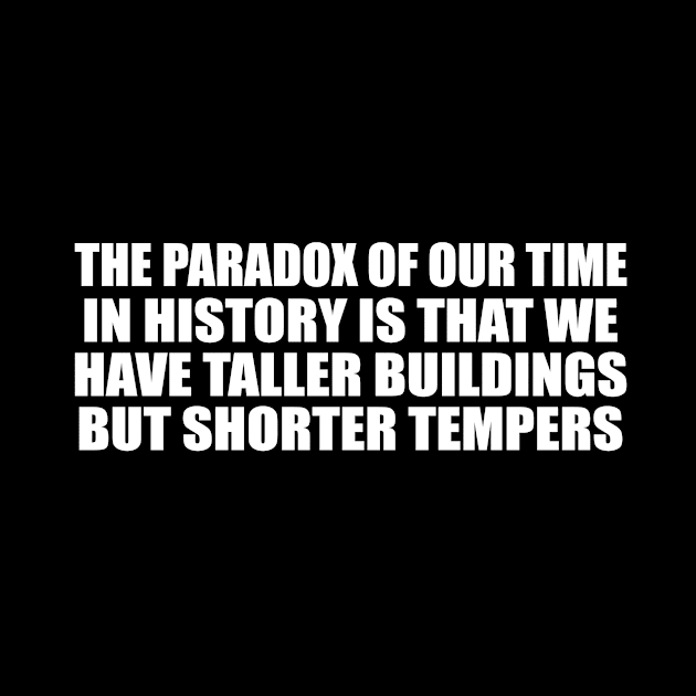 The paradox of our time in history is that we have taller buildings but shorter tempers by D1FF3R3NT