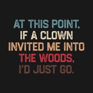 At This Point, If A Clown Invited Me Into The Woods, I’d Just Go T-Shirt