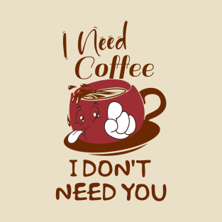 I Need Coffee, I Don't Need You T-Shirt