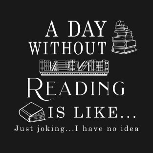 A Day Without Reading Is Like... Just joking I have no idea T-Shirt