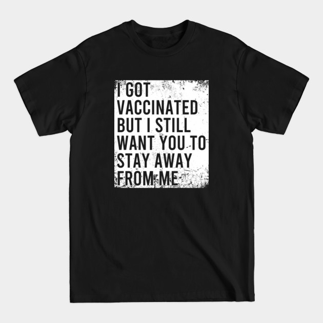 Discover I Got Vaccinated But I Want All of You to Stay Away from Me - I Got Vaccinated But I Still Want You - T-Shirt