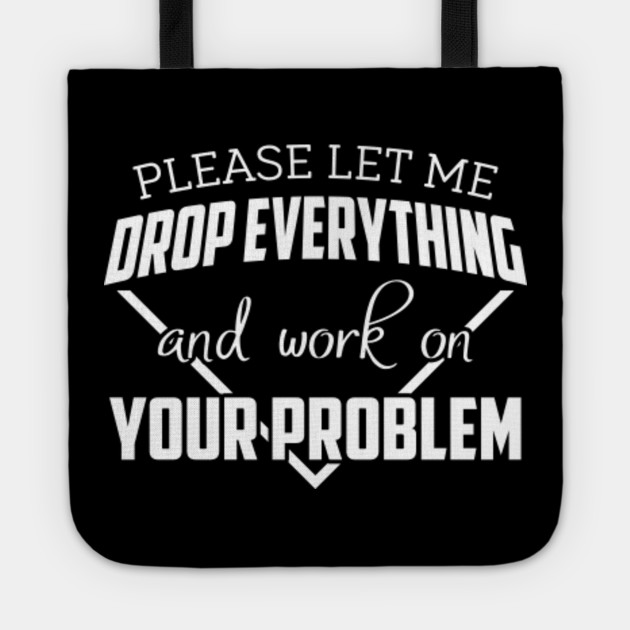 Let Me Drop Everything And Work On Your Problem Work On Your