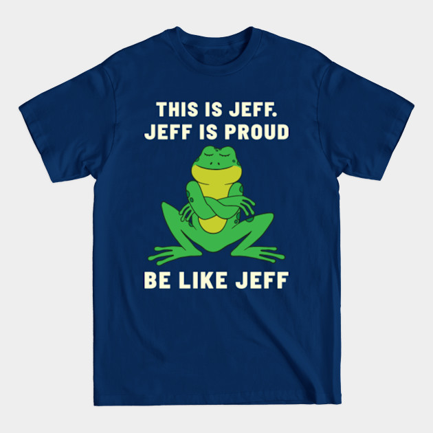 Funny frog Jeff is proud Be like Jeff - Frog Funny - T-Shirt