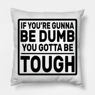 If you’re gunna be dumb you gotta be tough Pillow