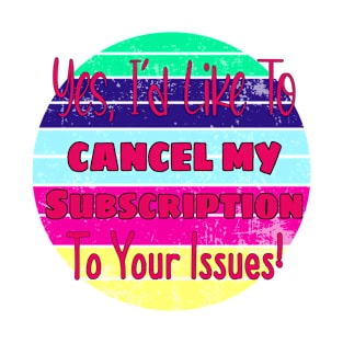Yes, I'd Like To Cancel My Subscription To Your Issues! T-Shirt