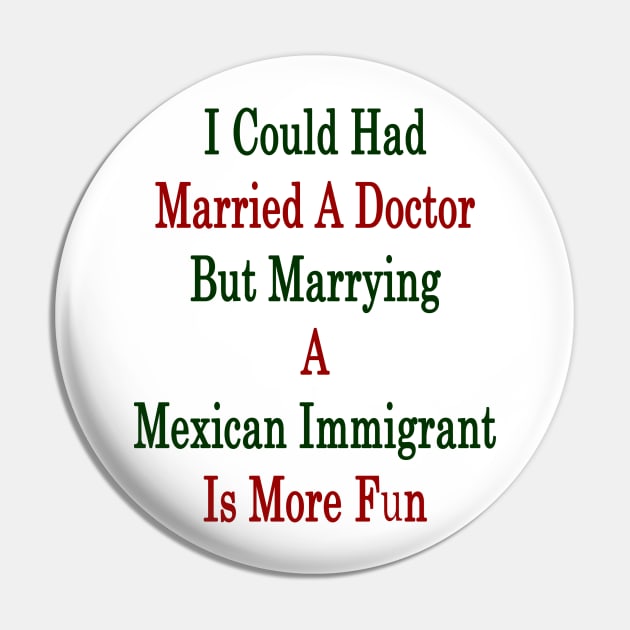 I Could Had Married A Doctor But Marrying A Mexican Immigrant Is More Fun Pin by supernova23