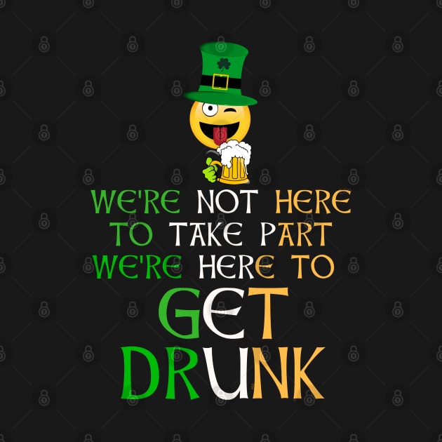 Were Not Here To Take Part Were Here To Get Drunk to Irish - Gift For Paddy by giftideas