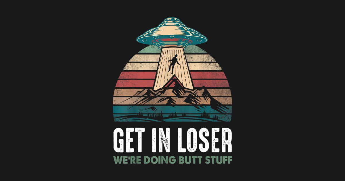 Get In Loser We're Doing Butt Stuff - Ufo Abduction - T-Shirt | TeePublic
