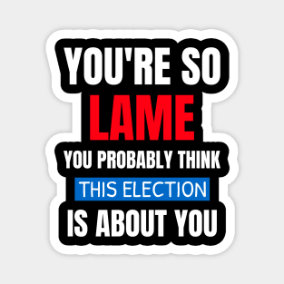 You're So Lame You Probably Think This Election Magnet