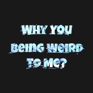 Why You Being Weird To Me T-Shirt