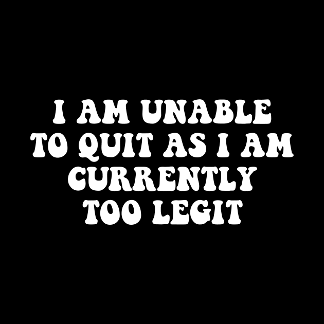 I Am Unable to Quit As I Am Currently Too Legit sarcasm by Giftyshoop