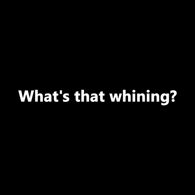 What's that whining? by bztees3@gmail.com