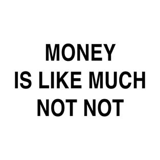 MONEY IS LIKE MUCH NOT NOT T-Shirt