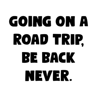 Going On A Road Trip, Be Back Never. - Funny Bumper Sayings T-Shirt