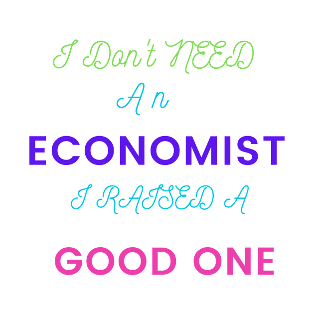 I Don't Need an Economist I Raised a Good One by DeesMerch Designs