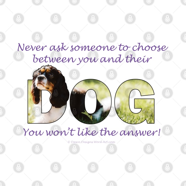 Never ask someone to choose between you and their dog, you won't like the answer - King Charles spaniel oil painting word art by DawnDesignsWordArt