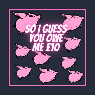 So I guess you owe me £10 (when pigs fly) T-Shirt