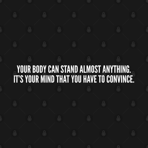 Your Body Can Stand Almost Anything It's Your Mind That You Have To Convince by sillyslogans